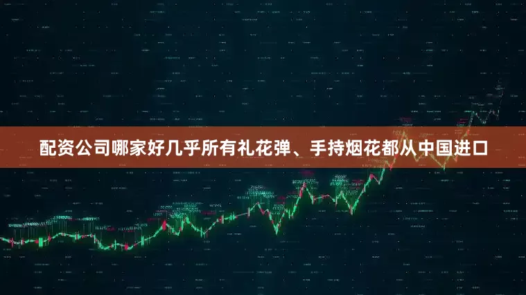 配资公司哪家好几乎所有礼花弹、手持烟花都从中国进口