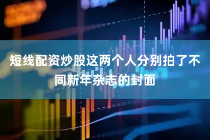 短线配资炒股这两个人分别拍了不同新年杂志的封面