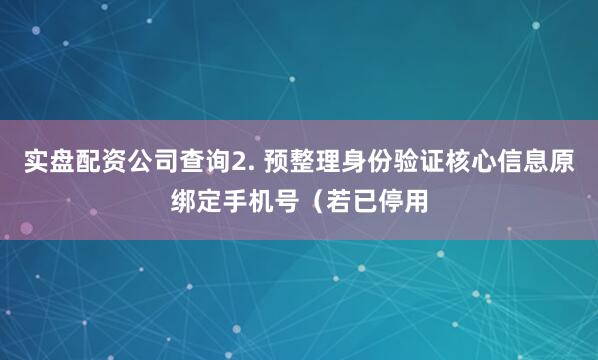 实盘配资公司查询2. 预整理身份验证核心信息原绑定手机号（若已停用