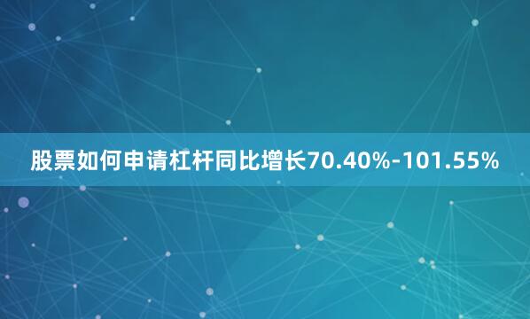 股票如何申请杠杆同比增长70.40%-101.55%