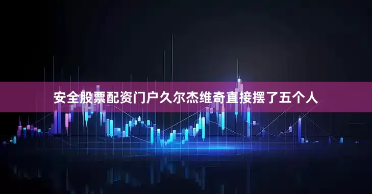 安全股票配资门户久尔杰维奇直接摆了五个人