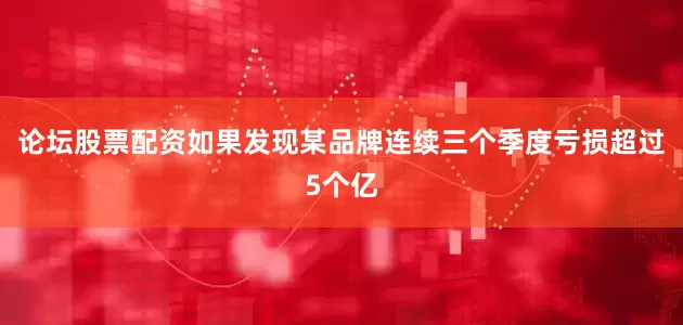 论坛股票配资如果发现某品牌连续三个季度亏损超过5个亿