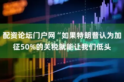 配资论坛门户网“如果特朗普认为加征50%的关税就能让我们低头