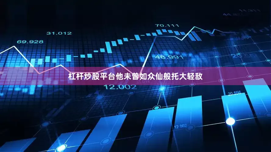 杠杆炒股平台他未曾如众仙般托大轻敌
