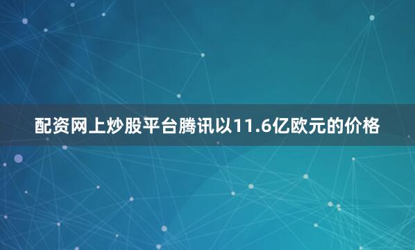 配资网上炒股平台腾讯以11.6亿欧元的价格