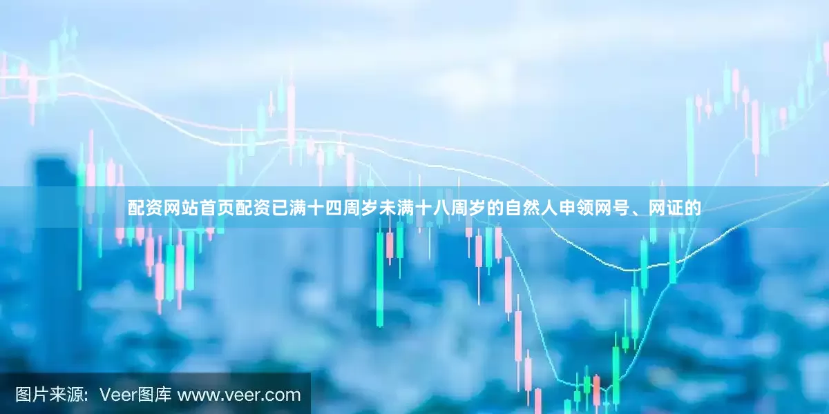 配资网站首页配资已满十四周岁未满十八周岁的自然人申领网号、网证的