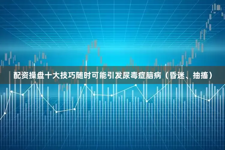 配资操盘十大技巧随时可能引发尿毒症脑病（昏迷、抽搐）