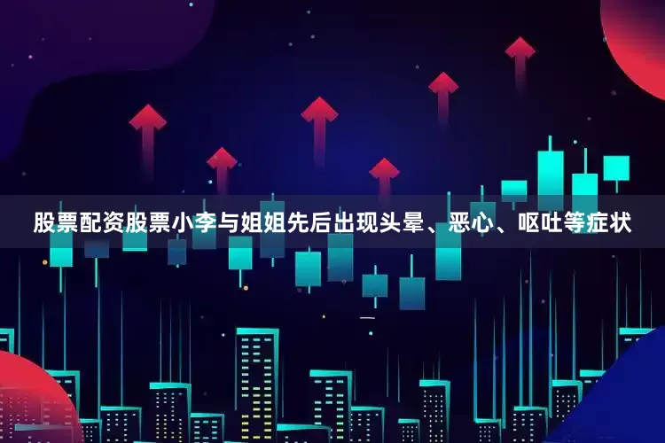 股票配资股票小李与姐姐先后出现头晕、恶心、呕吐等症状