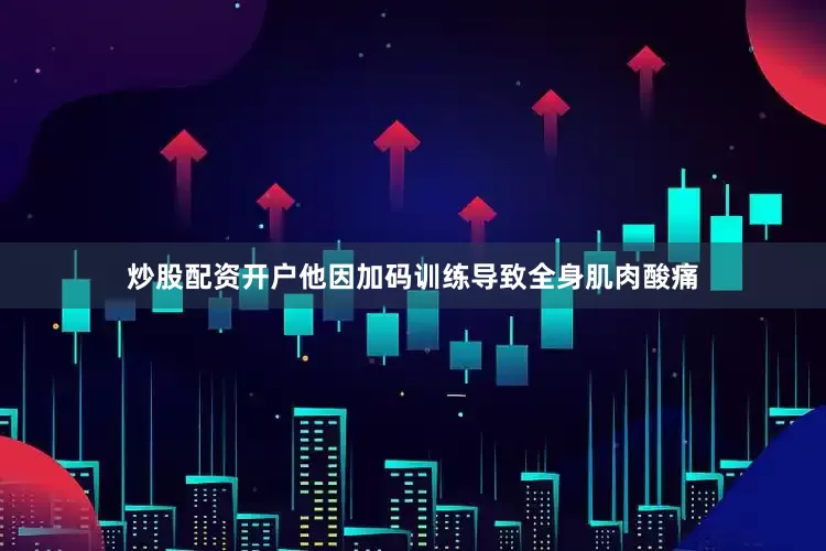 炒股配资开户他因加码训练导致全身肌肉酸痛