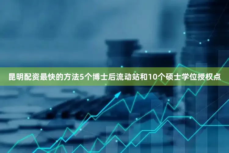 昆明配资最快的方法5个博士后流动站和10个硕士学位授权点