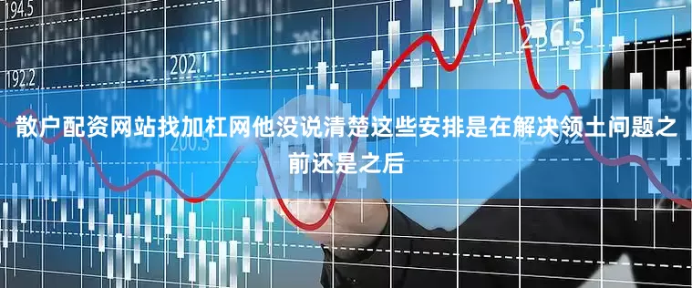 散户配资网站找加杠网他没说清楚这些安排是在解决领土问题之前还是之后