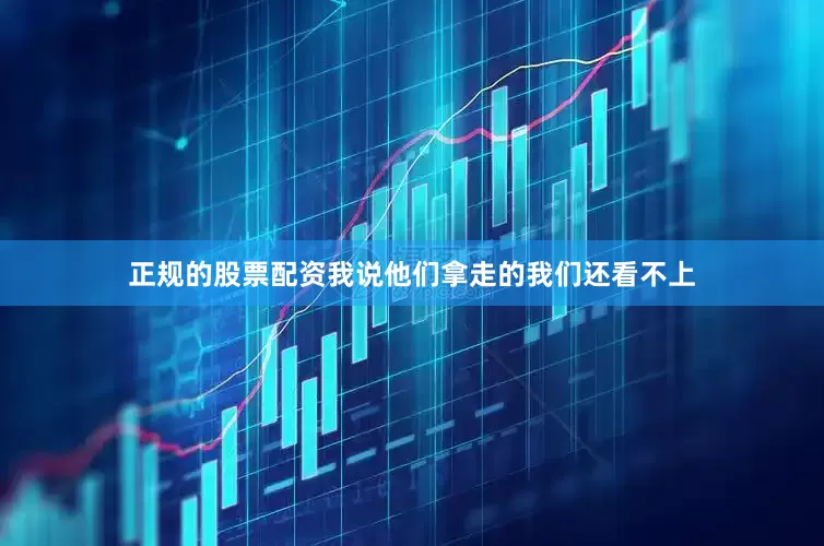 正规的股票配资我说他们拿走的我们还看不上