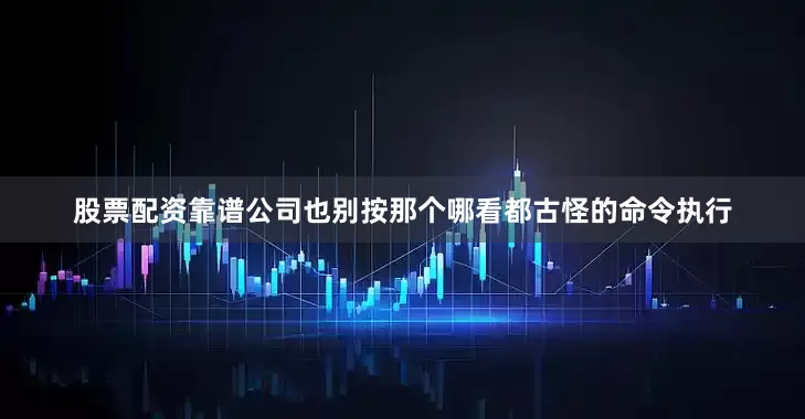 股票配资靠谱公司也别按那个哪看都古怪的命令执行