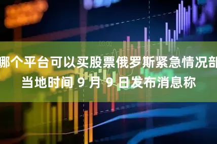 哪个平台可以买股票俄罗斯紧急情况部当地时间 9 月 9 日发布消息称