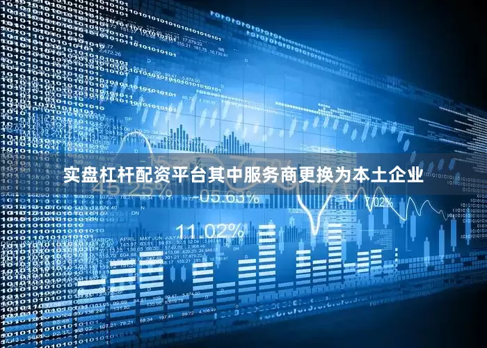 实盘杠杆配资平台其中服务商更换为本土企业