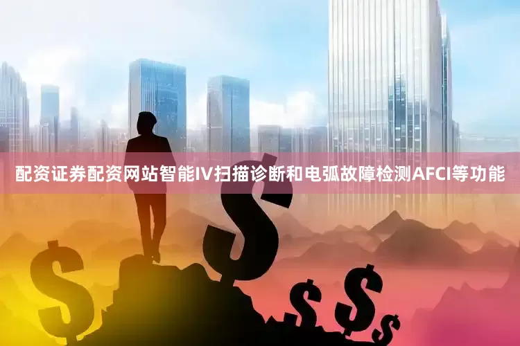 配资证券配资网站智能IV扫描诊断和电弧故障检测AFCI等功能