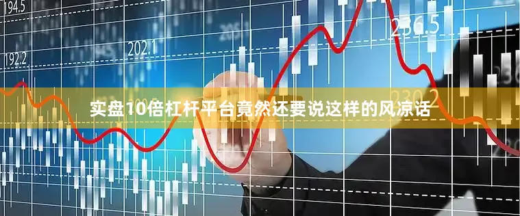 实盘10倍杠杆平台竟然还要说这样的风凉话